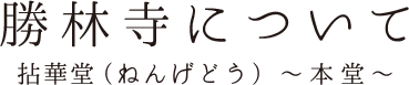 勝林寺について 拈華堂(ねんげどう) 〜本堂〜